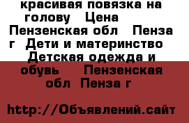 красивая повязка на голову › Цена ­ 100 - Пензенская обл., Пенза г. Дети и материнство » Детская одежда и обувь   . Пензенская обл.,Пенза г.